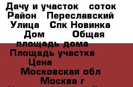 Дачу и участок 6 соток › Район ­ Переславский › Улица ­ Спк Новинка › Дом ­ 26 › Общая площадь дома ­ 70 › Площадь участка ­ 60 › Цена ­ 1 150 000 - Московская обл., Москва г. Недвижимость » Дома, коттеджи, дачи продажа   